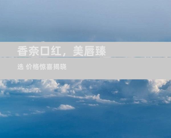 香奈口红，美唇臻选 价格惊喜揭晓